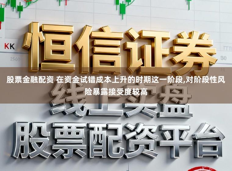 股票金融配资 在资金试错成本上升的时期这一阶段,对阶段性风险暴露接受度较高