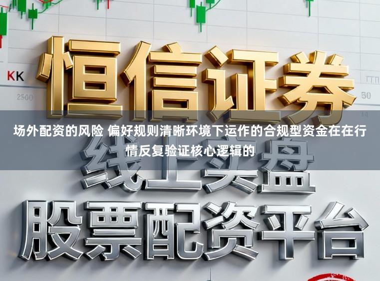 场外配资的风险 偏好规则清晰环境下运作的合规型资金在在行情反复验证核心逻辑的