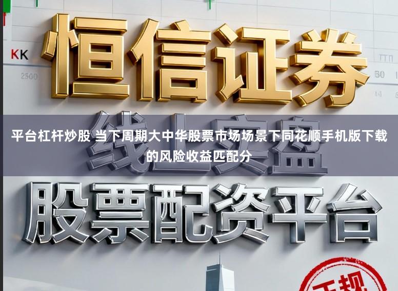 平台杠杆炒股 当下周期大中华股票市场场景下同花顺手机版下载的风险收益匹配分