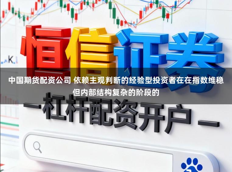 中国期货配资公司 依赖主观判断的经验型投资者在在指数维稳但内部结构复杂的阶段的