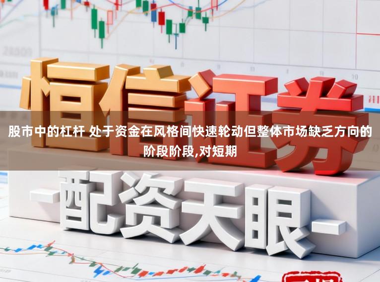 股市中的杠杆 处于资金在风格间快速轮动但整体市场缺乏方向的阶段阶段,对短期