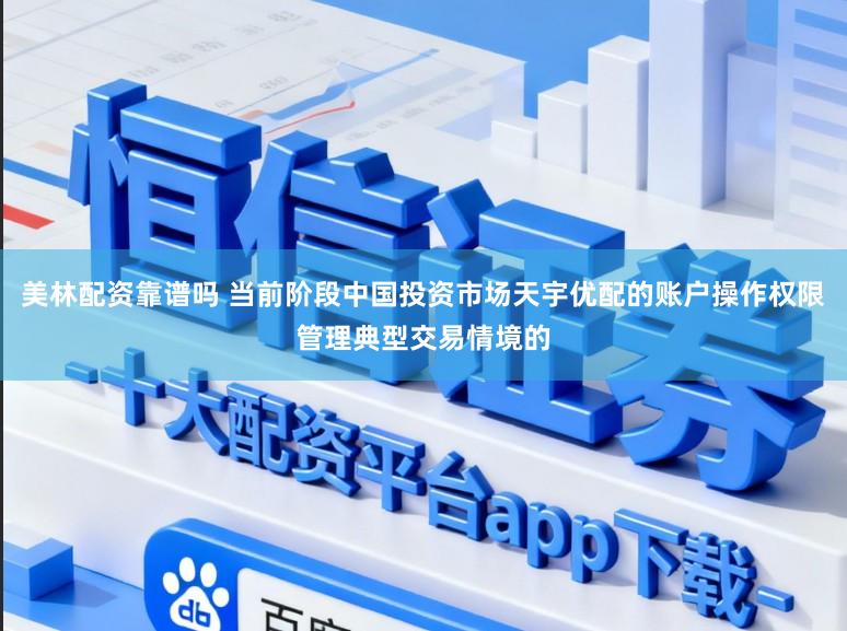 美林配资靠谱吗 当前阶段中国投资市场天宇优配的账户操作权限管理典型交易情境的