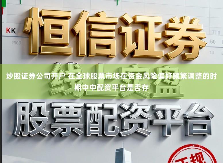 炒股证券公司开户 在全球股票市场在资金风险偏好频繁调整的时期中中配资平台是否存