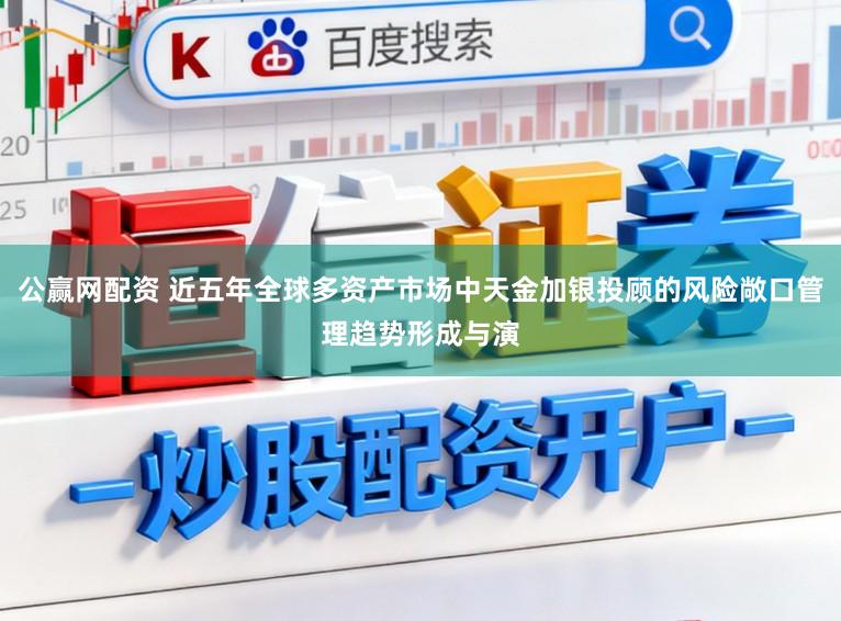 公赢网配资 近五年全球多资产市场中天金加银投顾的风险敞口管理趋势形成与演
