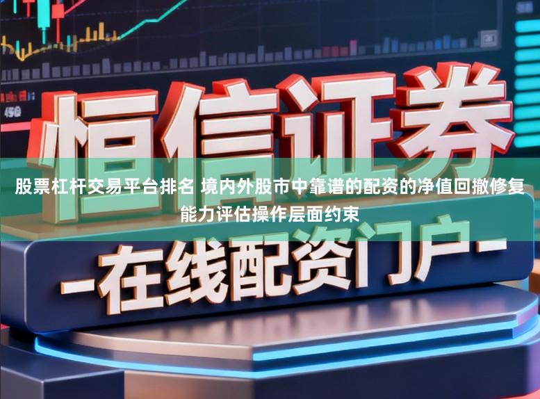 股票杠杆交易平台排名 境内外股市中靠谱的配资的净值回撤修复能力评估操作层面约束