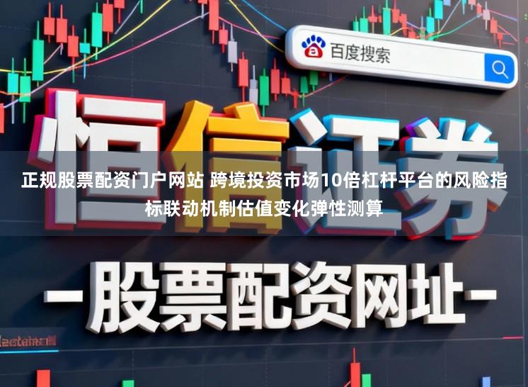 正规股票配资门户网站 跨境投资市场10倍杠杆平台的风险指标联动机制估值变化弹性测算
