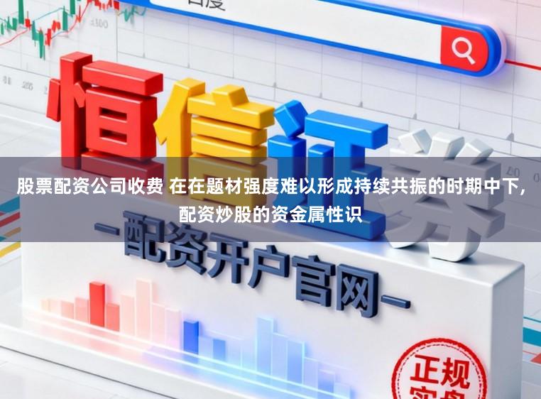 股票配资公司收费 在在题材强度难以形成持续共振的时期中下,配资炒股的资金属性识
