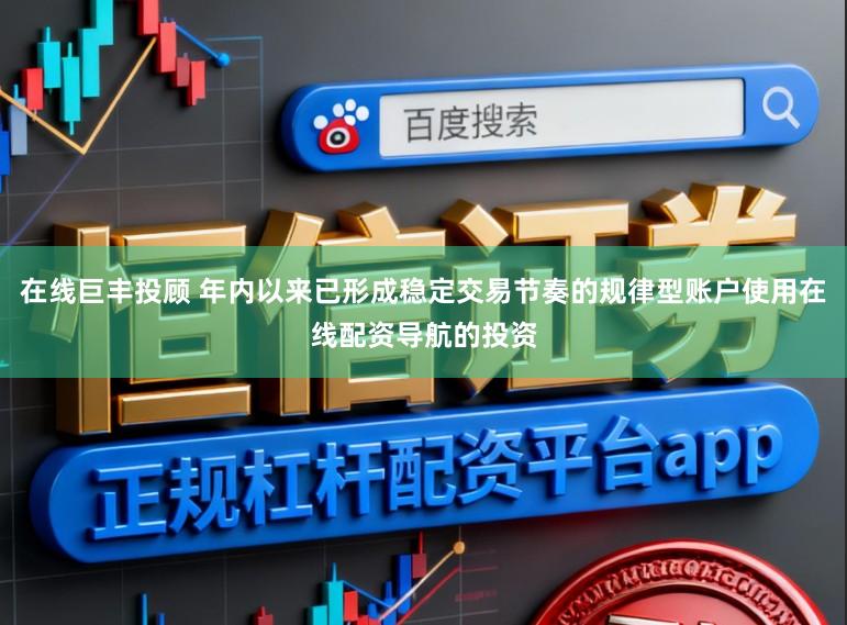 在线巨丰投顾 年内以来已形成稳定交易节奏的规律型账户使用在线配资导航的投资