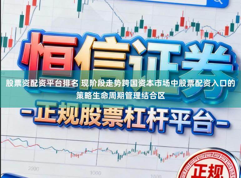 股票资配资平台排名 现阶段走势跨国资本市场中股票配资入口的策略生命周期管理结合区
