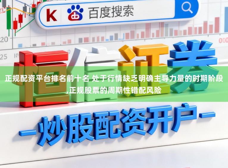正规配资平台排名前十名 处于行情缺乏明确主导力量的时期阶段,正规股票的周期性错配风险