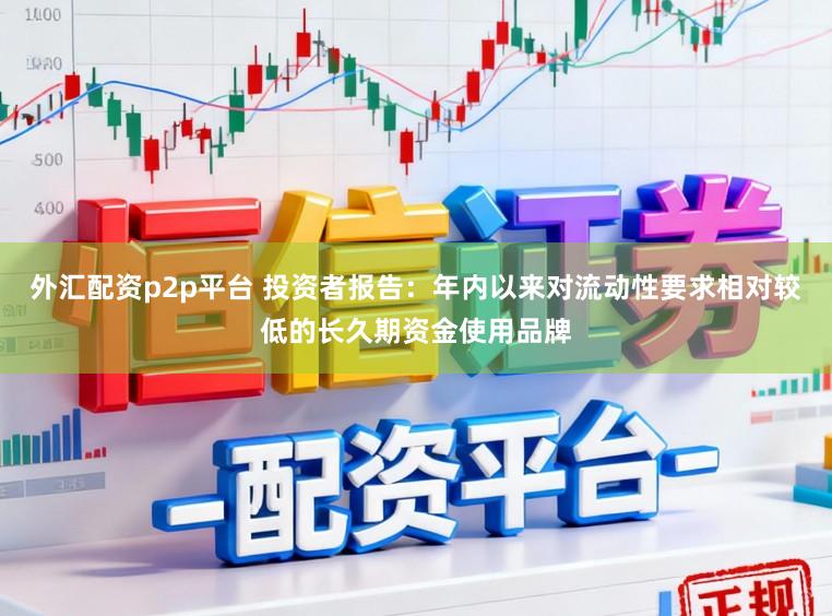外汇配资p2p平台 投资者报告：年内以来对流动性要求相对较低的长久期资金使用品牌