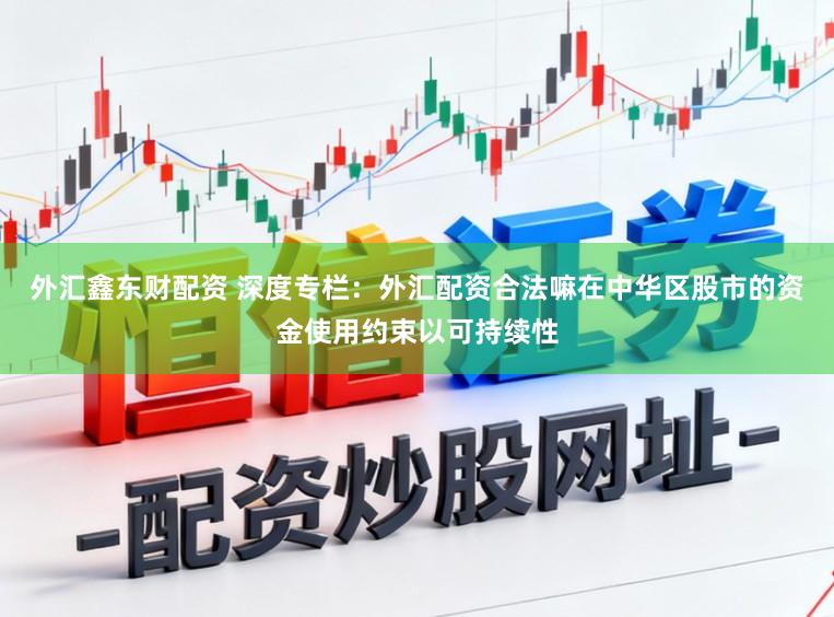 外汇鑫东财配资 深度专栏：外汇配资合法嘛在中华区股市的资金使用约束以可持续性