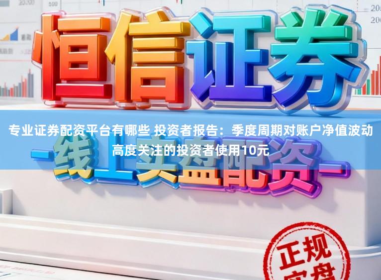 专业证券配资平台有哪些 投资者报告：季度周期对账户净值波动高度关注的投资者使用10元