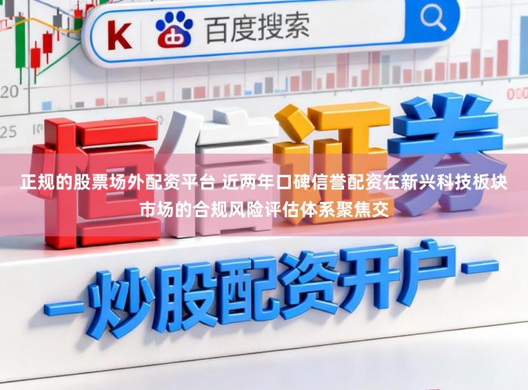 正规的股票场外配资平台 近两年口碑信誉配资在新兴科技板块市场的合规风险评估体系聚焦交