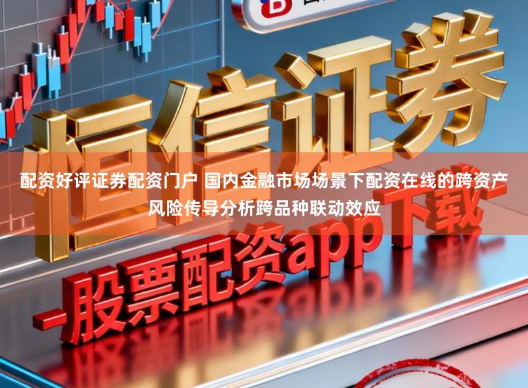配资好评证券配资门户 国内金融市场场景下配资在线的跨资产风险传导分析跨品种联动效应