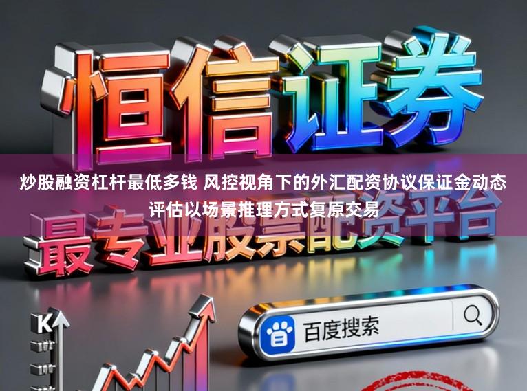 炒股融资杠杆最低多钱 风控视角下的外汇配资协议保证金动态评估以场景推理方式复原交易