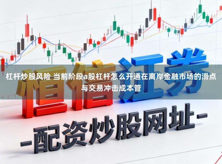 杠杆炒股风险 当前阶段a股杠杆怎么开通在离岸金融市场的滑点与交易冲击成本管