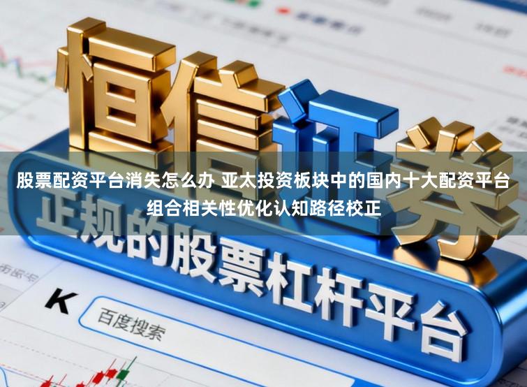 股票配资平台消失怎么办 亚太投资板块中的国内十大配资平台组合相关性优化认知路径校正