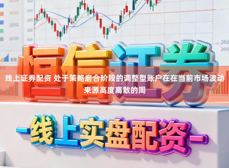 线上证券配资 处于策略磨合阶段的调整型账户在在当前市场波动来源高度离散的周