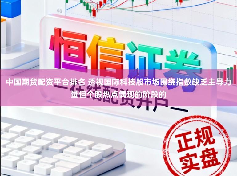 中国期货配资平台排名 透视国际科技股市场围绕指数缺乏主导力量但个股热点偶现的阶段的