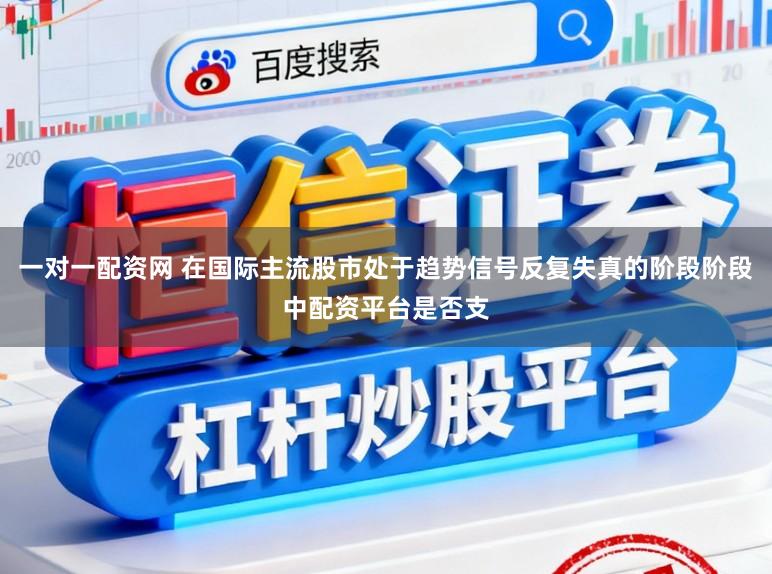 一对一配资网 在国际主流股市处于趋势信号反复失真的阶段阶段中配资平台是否支