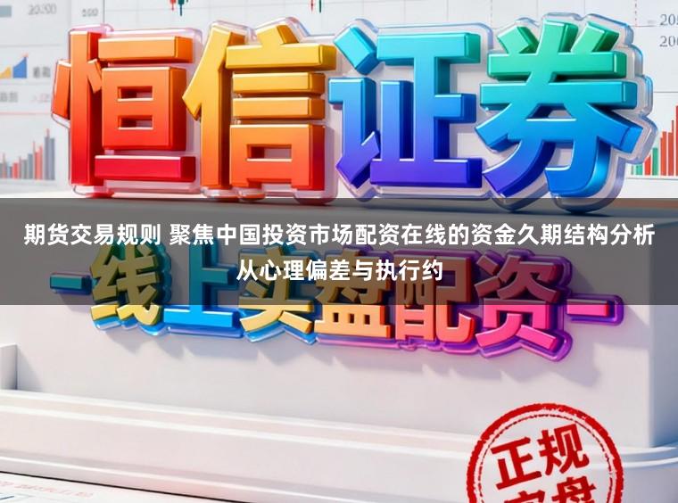 期货交易规则 聚焦中国投资市场配资在线的资金久期结构分析从心理偏差与执行约