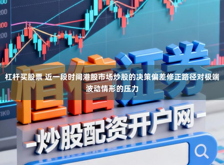 杠杆买股票 近一段时间港股市场炒股的决策偏差修正路径对极端波动情形的压力