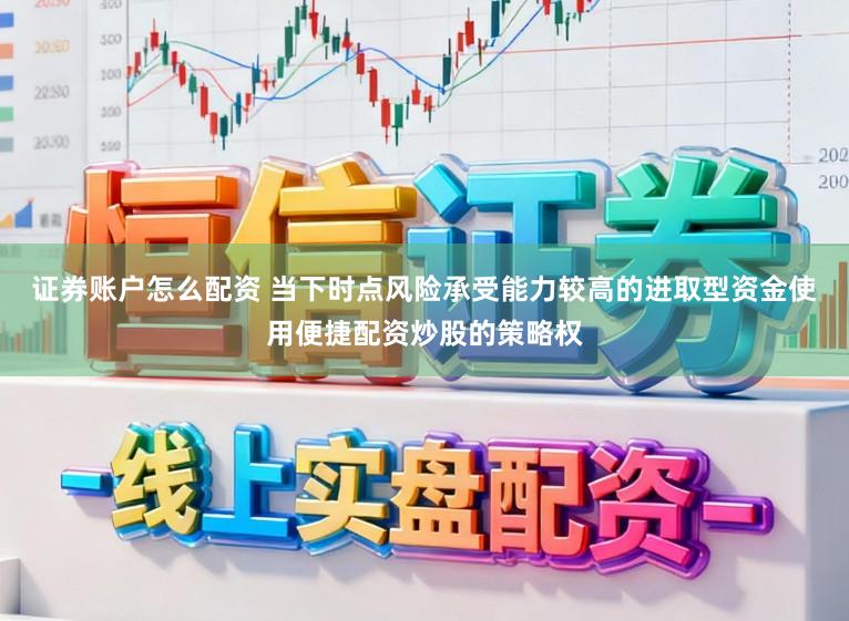 证券账户怎么配资 当下时点风险承受能力较高的进取型资金使用便捷配资炒股的策略权