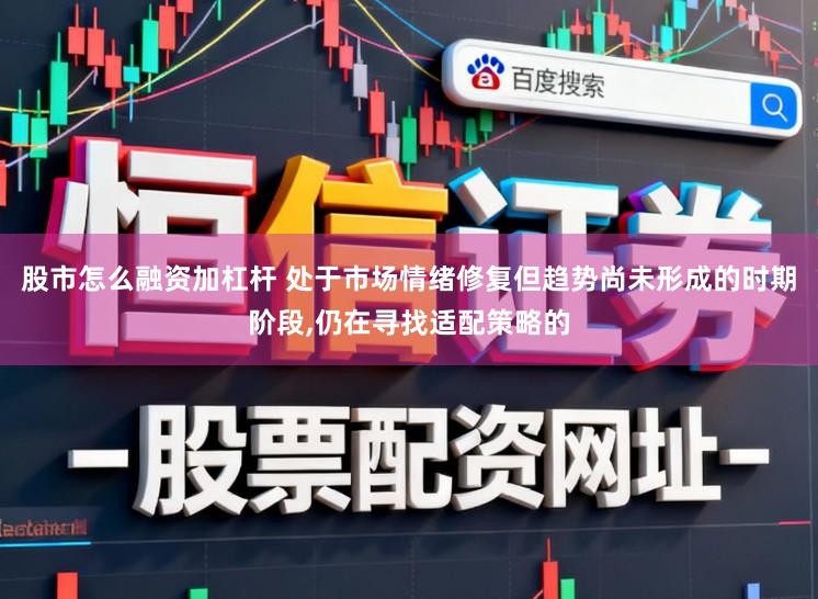 股市怎么融资加杠杆 处于市场情绪修复但趋势尚未形成的时期阶段,仍在寻找适配策略的
