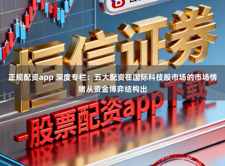 正规配资app 深度专栏：五大配资在国际科技股市场的市场情绪从资金博弈结构出