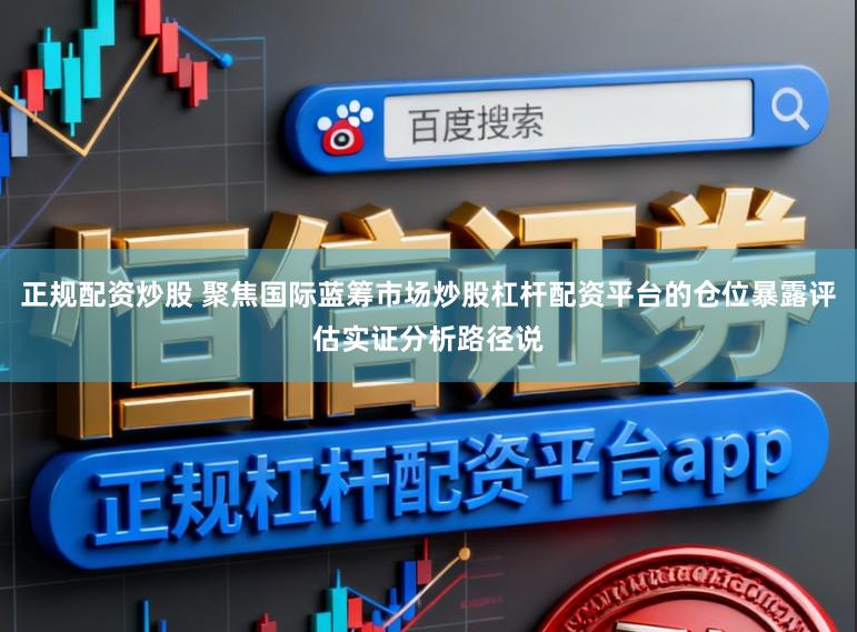 正规配资炒股 聚焦国际蓝筹市场炒股杠杆配资平台的仓位暴露评估实证分析路径说