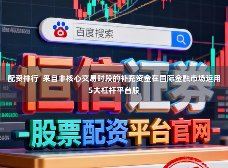 配资排行  来自非核心交易时段的补充资金在国际金融市场运用5大杠杆平台股