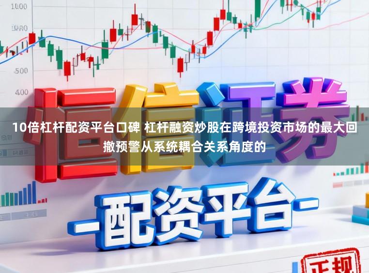 10倍杠杆配资平台口碑 杠杆融资炒股在跨境投资市场的最大回撤预警从系统耦合关系角度的