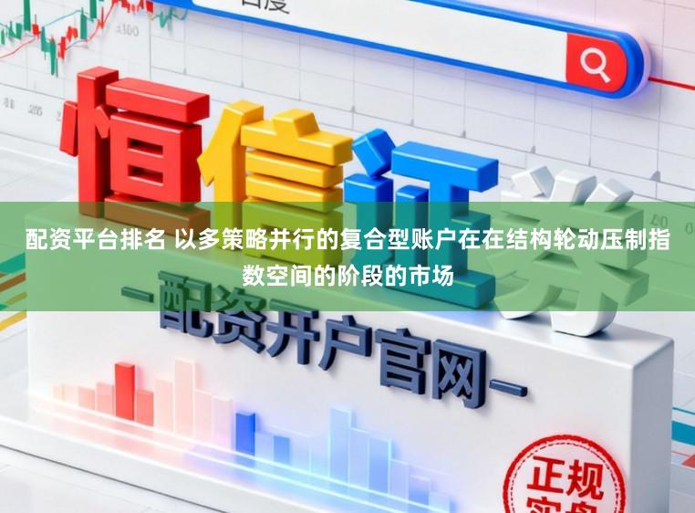 配资平台排名 以多策略并行的复合型账户在在结构轮动压制指数空间的阶段的市场