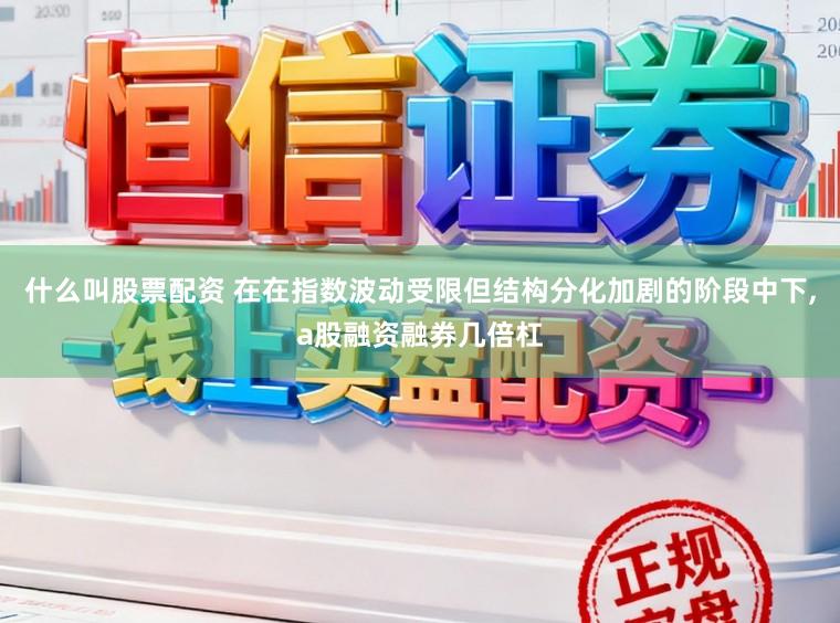 什么叫股票配资 在在指数波动受限但结构分化加剧的阶段中下,a股融资融券几倍杠