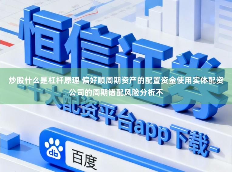 炒股什么是杠杆原理 偏好顺周期资产的配置资金使用实体配资公司的周期错配风险分析不