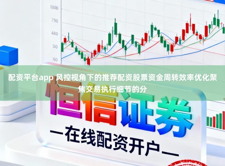 配资平台app 风控视角下的推荐配资股票资金周转效率优化聚焦交易执行细节的分