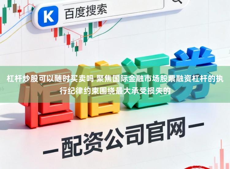 杠杆炒股可以随时买卖吗 聚焦国际金融市场股票融资杠杆的执行纪律约束围绕最大承受损失的