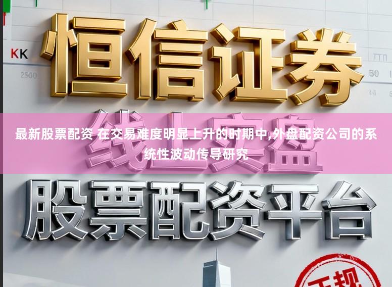 最新股票配资 在交易难度明显上升的时期中,外盘配资公司的系统性波动传导研究
