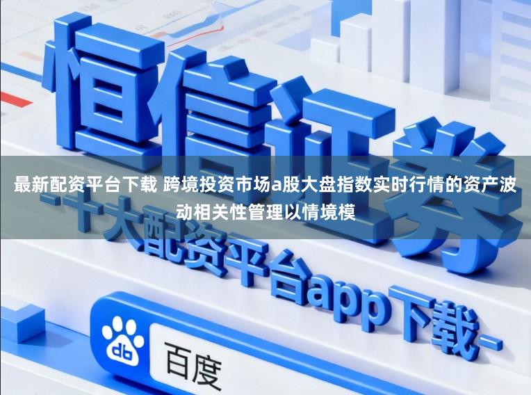 最新配资平台下载 跨境投资市场a股大盘指数实时行情的资产波动相关性管理以情境模