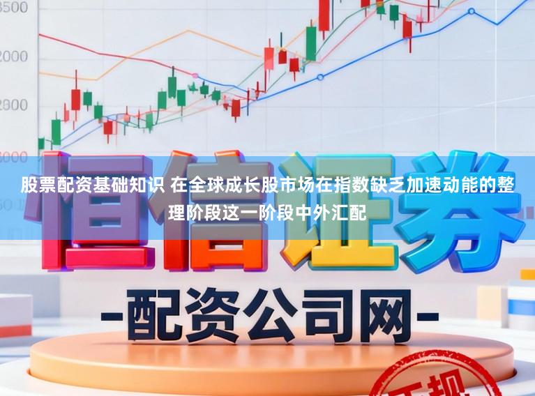 股票配资基础知识 在全球成长股市场在指数缺乏加速动能的整理阶段这一阶段中外汇配