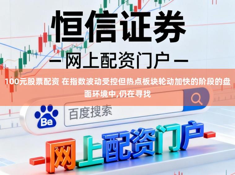 100元股票配资 在指数波动受控但热点板块轮动加快的阶段的盘面环境中,仍在寻找