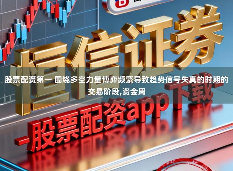 股票配资第一 围绕多空力量博弈频繁导致趋势信号失真的时期的交易阶段,资金周