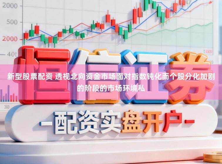 新型股票配资 透视北向资金市场面对指数钝化而个股分化加剧的阶段的市场环境私