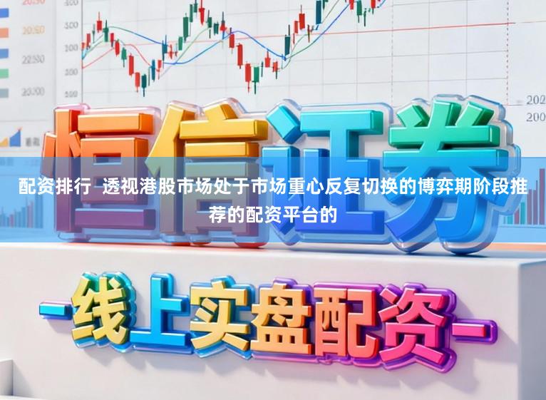 配资排行  透视港股市场处于市场重心反复切换的博弈期阶段推荐的配资平台的