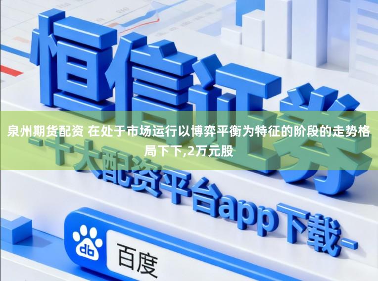 泉州期货配资 在处于市场运行以博弈平衡为特征的阶段的走势格局下下,2万元股