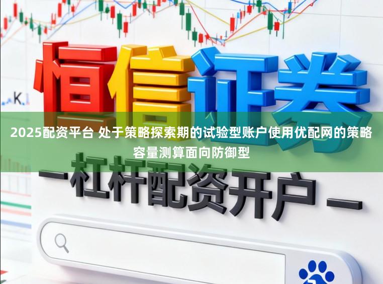 2025配资平台 处于策略探索期的试验型账户使用优配网的策略容量测算面向防御型