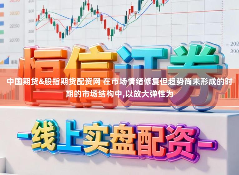 中国期货&股指期货配资网 在市场情绪修复但趋势尚未形成的时期的市场结构中,以放大弹性为