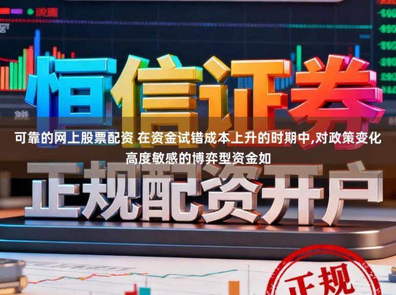 可靠的网上股票配资 在资金试错成本上升的时期中,对政策变化高度敏感的博弈型资金如