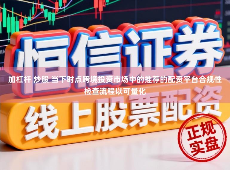 加杠杆 炒股 当下时点跨境投资市场中的推荐的配资平台合规性检查流程以可量化